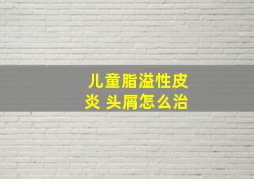 儿童脂溢性皮炎 头屑怎么治